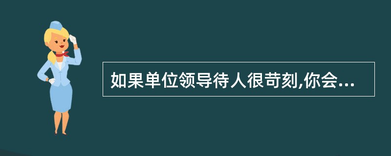 如果单位领导待人很苛刻,你会采取哪一种做法?( )