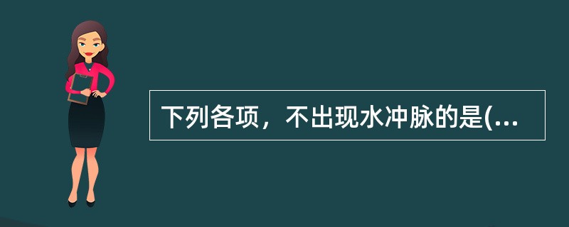 下列各项，不出现水冲脉的是( )A、贫血B、高热C、甲状腺功能亢进症D、主动脉瓣