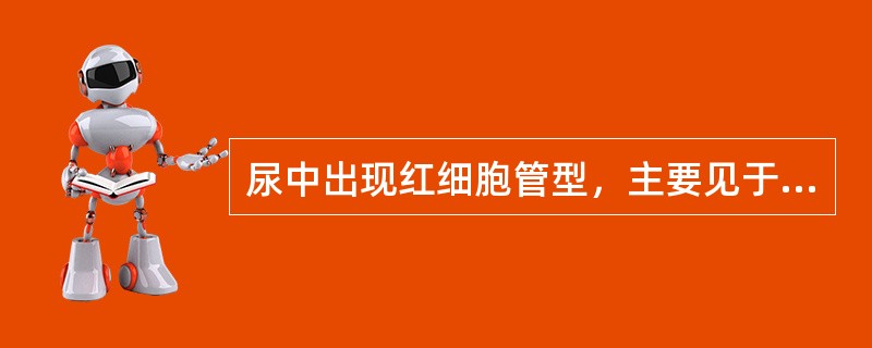 尿中出现红细胞管型，主要见于A、肾结核B、肾结石C、急性肾盂肾炎D、急性肾炎E、