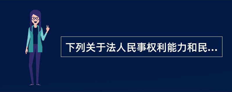 下列关于法人民事权利能力和民事行为能力说法,错误的有()。