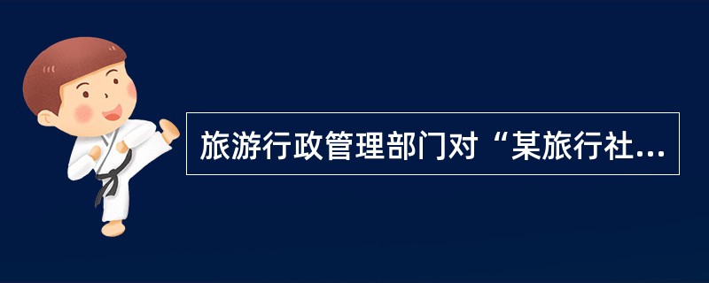 旅游行政管理部门对“某旅行社向旅游者介绍含有损害国家利益和民族尊严的旅游项目,没