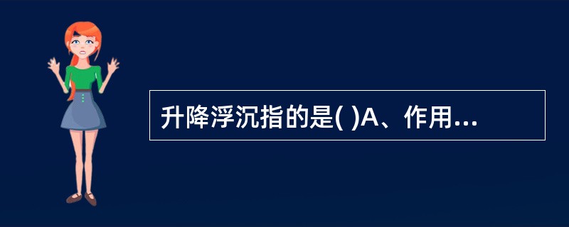 升降浮沉指的是( )A、作用趋向性B、作用部位的选择性C、药物有无毒副作用D、药