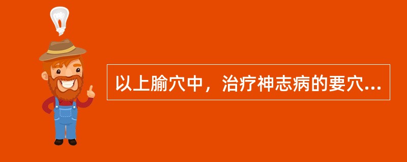 以上腧穴中，治疗神志病的要穴是( )