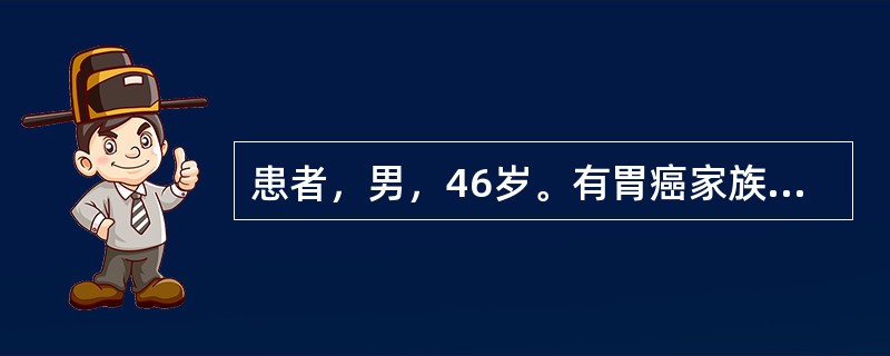 患者，男，46岁。有胃癌家族史，本人因胃部不适行胃镜检查，结果显示幽门螺杆菌(H