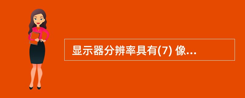  显示器分辨率具有(7) 像素时,其清晰度较高,显示的效果较好。 (7)