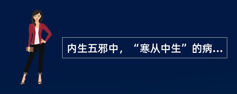 内生五邪中，“寒从中生”的病机是A、外感风寒，遏于肌表B、胸阳不振，阴寒内盛C、