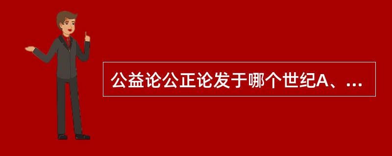 公益论公正论发于哪个世纪A、17世纪B、18世纪C、19世纪D、20世纪E、21
