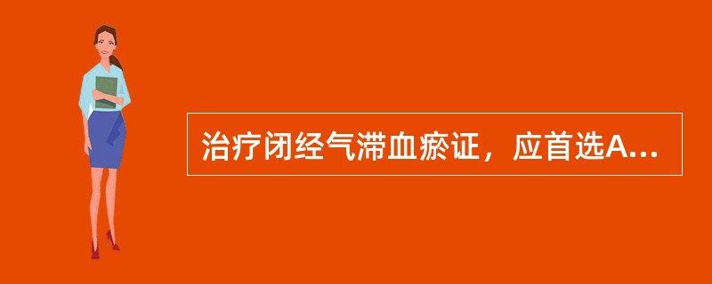 治疗闭经气滞血瘀证，应首选A、血府逐瘀汤B、温经汤（《妇人大全良方》）C、膈下逐