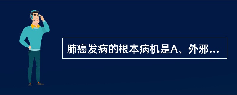 肺癌发病的根本病机是A、外邪侵袭，肺失宣肃B、正气虚弱，邪毒入侵C、先天不足，肺