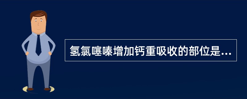 氢氯噻嗪增加钙重吸收的部位是( )A、近曲小管B、远曲小管C、髓袢升支D、髓袢升