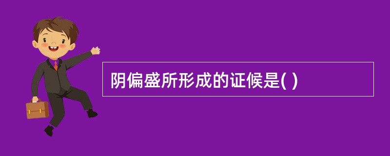 阴偏盛所形成的证候是( )