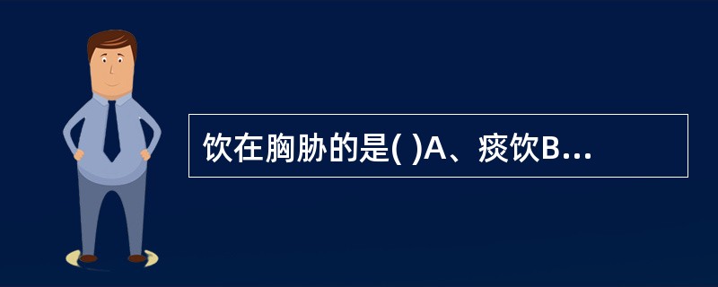 饮在胸胁的是( )A、痰饮B、悬饮C、溢饮D、支饮E、水饮