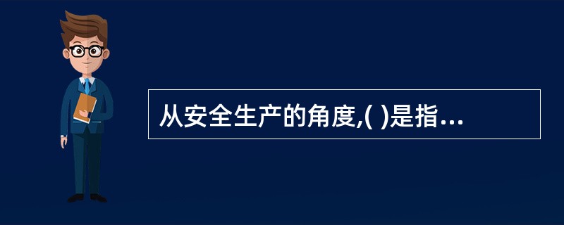 从安全生产的角度,( )是指可能造成人员伤害、疾病、财产损失、作业环境破坏或其他