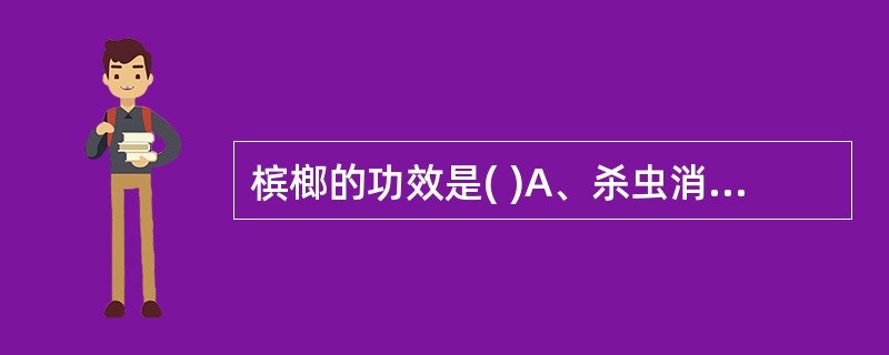 槟榔的功效是( )A、杀虫消积，行气活血B、杀虫消积，行气止泻C、杀虫消积，行气