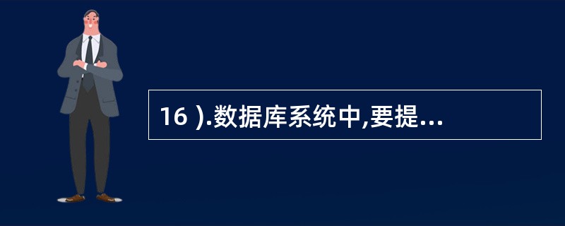 16 ).数据库系统中,要提高数据查询效率时主要借助于