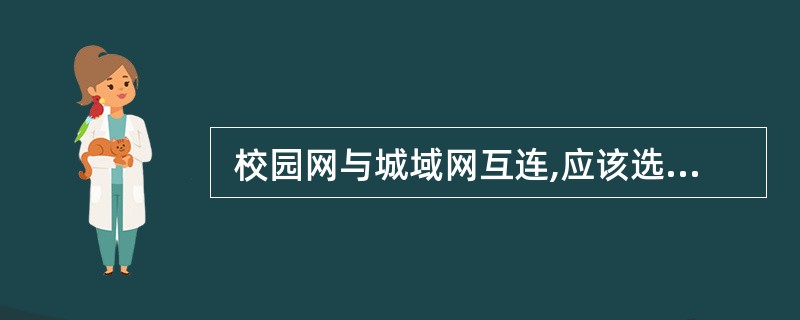  校园网与城域网互连,应该选用的设备是(18) 。 (18)