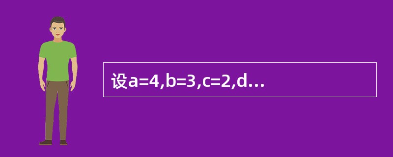 设a=4,b=3,c=2,d=1,下列表达式的值是( )。 a>b£«1Orc<