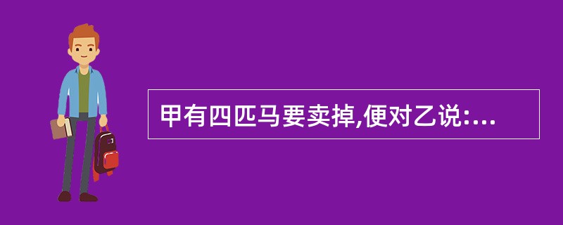 甲有四匹马要卖掉,便对乙说:“你先牵回去试用一个月,满意的话你就买下,价款500