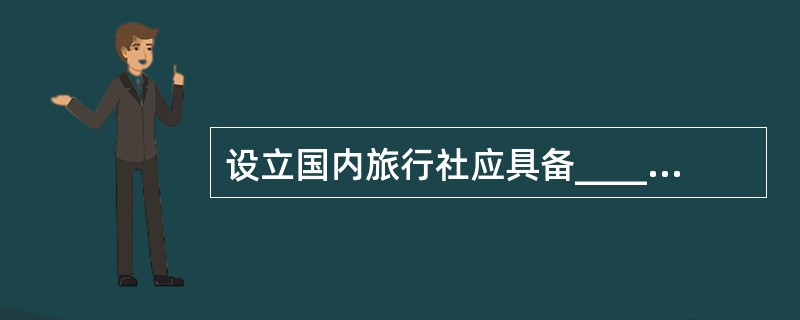 设立国内旅行社应具备_____ 等条件。