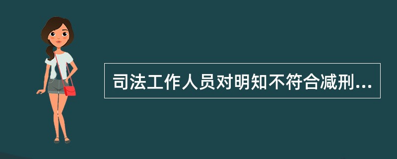 司法工作人员对明知不符合减刑、假释、暂予监外执行条件的罪犯,故意予以减刑、假释或