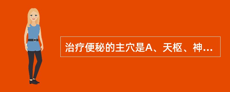 治疗便秘的主穴是A、天枢、神阙、足三里、公孙、太冲B、天枢、支沟、下脘、关元、合