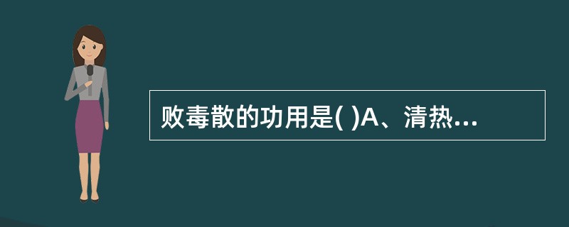 败毒散的功用是( )A、清热泻火，凉血解毒B、散寒祛湿，益气解表C、疏散风邪，清