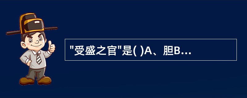 "受盛之官"是( )A、胆B、胃C、小肠D、大肠E、膀胱