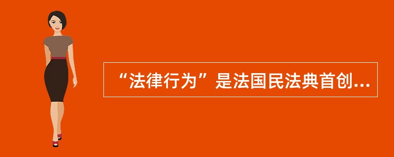 “法律行为”是法国民法典首创。( )