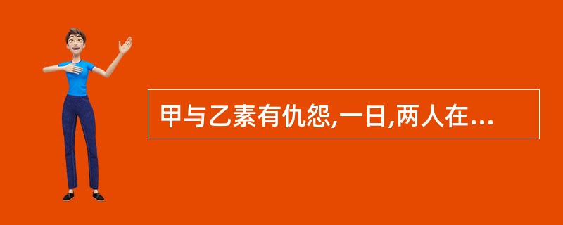 甲与乙素有仇怨,一日,两人在市场相遇。乙故意拦住甲,百般辱骂,甲挥舞拳头作势欲打