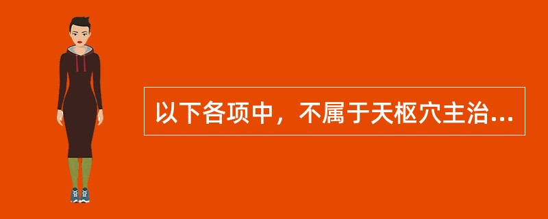 以下各项中，不属于天枢穴主治病证的是( )A、疝气B、痛经C、月经不调D、腹痛、