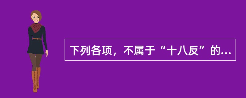 下列各项，不属于“十八反”的是A、甘草与甘遂B、乌头与贝母C、甘草与大戟D、藜芦