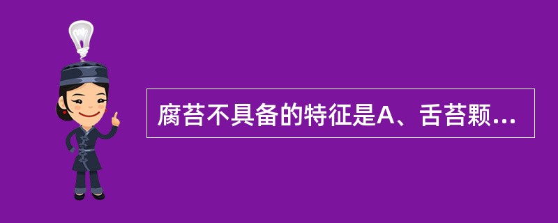 腐苔不具备的特征是A、舌苔颗粒粗大B、舌苔根底松浮C、如豆腐渣堆铺D、舌苔稠厚而