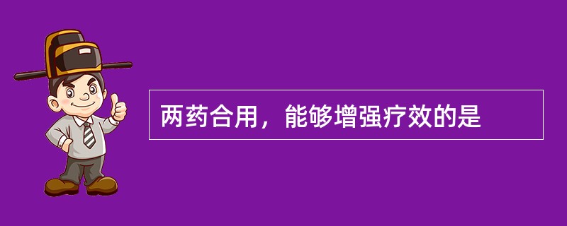 两药合用，能够增强疗效的是