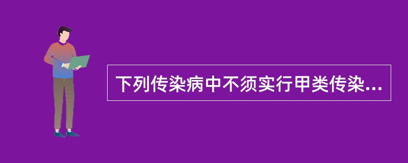 下列传染病中不须实行甲类传染病预防、控制措施的是A、传染性非典型肺炎B、肺炭疽C
