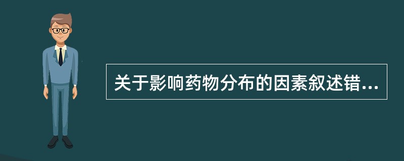 关于影响药物分布的因素叙述错误的是( )A、不同药物的血浆蛋白结合率差异较大B、