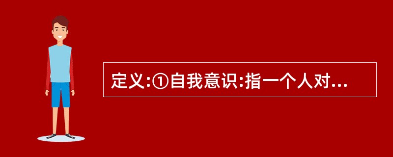 定义:①自我意识:指一个人对自己的认识和评价,包括对自己心理倾向、个性心理特征和