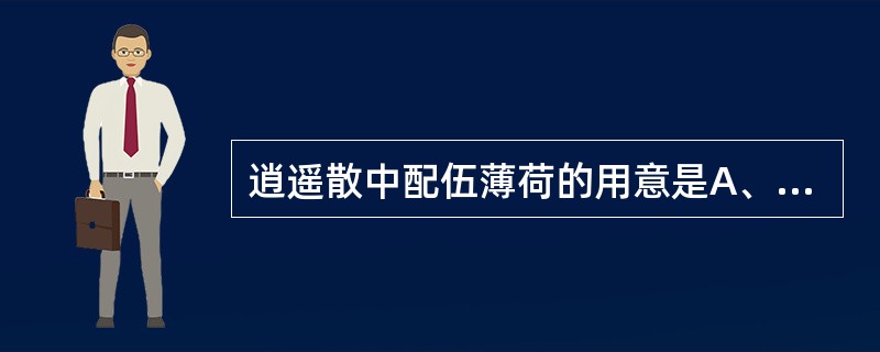 逍遥散中配伍薄荷的用意是A、疏肝解郁B、散肝透邪C、疏郁透邪D、清利头目E、疏肝