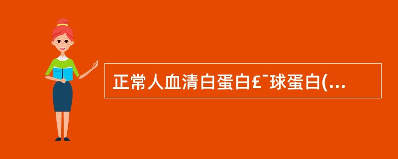 正常人血清白蛋白£¯球蛋白(A£¯G)的比值是( )A、(0.5～1.0)：1B