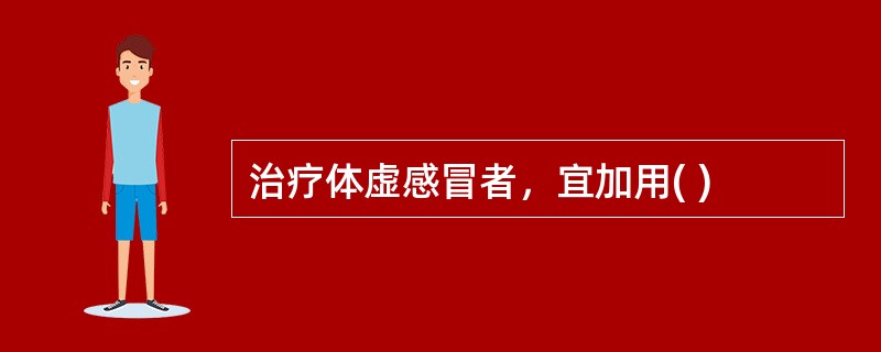 治疗体虚感冒者，宜加用( )