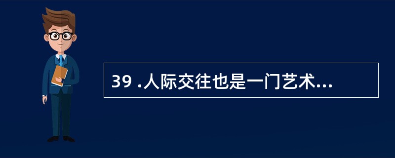 39 .人际交往也是一门艺术,它有许多技巧。掌握这些技巧,对于建立良好的人际关系