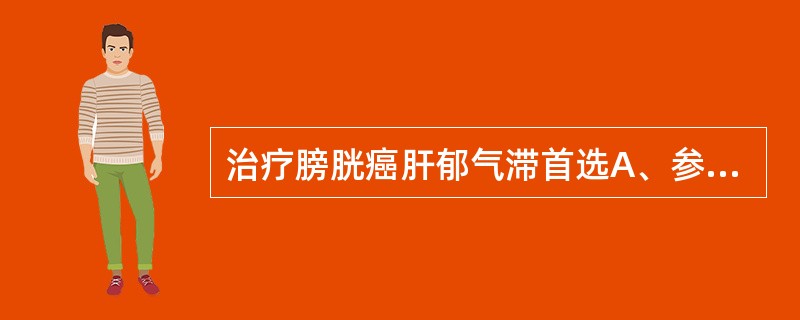 治疗膀胱癌肝郁气滞首选A、参蛤散B、补中益气汤C、四物汤D、沉香散E、八正散 -