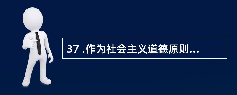 37 .作为社会主义道德原则的集体主义,强调集体利益和个人利益的统一,主张集体利