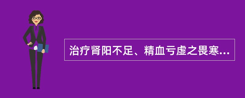 治疗肾阳不足、精血亏虚之畏寒肢冷、阳痿早泄、宫冷不孕，最适宜的药物是A、杜仲B、