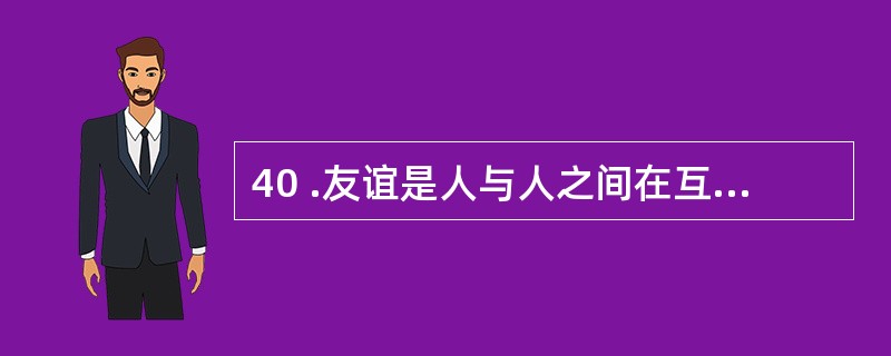 40 .友谊是人与人之间在互相尊重、互相信赖的基础上建立的一种纯洁而美好的情谊。