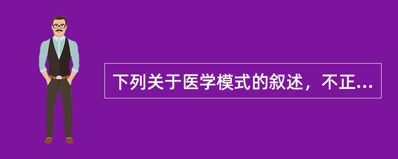 下列关于医学模式的叙述，不正确的是( )A、是对医学本质的概括B、是在特定历史时