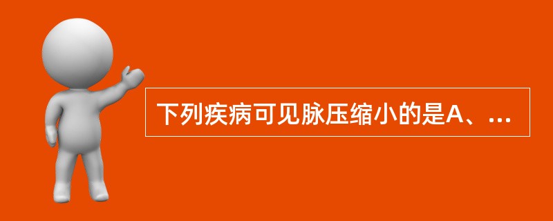 下列疾病可见脉压缩小的是A、贫血B、甲亢C、动脉导管未闭D、缩窄性心包炎E、主动