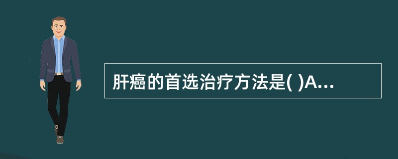 肝癌的首选治疗方法是( )A、肿瘤局部放射治疗B、生物治疗C、中医中药治疗D、手