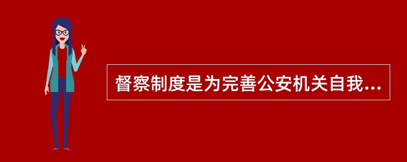 督察制度是为完善公安机关自我发展机制而依法建立的一种外部监督制度。 ( ) -