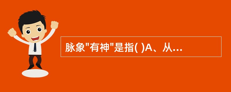 脉象"有神"是指( )A、从容和缓B、节律一致C、柔和有力D、沉取有力E、不浮不