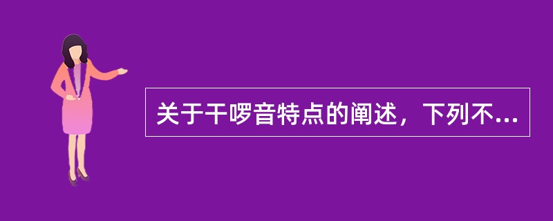 关于干啰音特点的阐述，下列不正确的是A、有时不用听诊器亦可闻及B、是一种持续时间